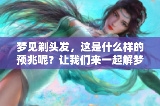 梦见剃头发，这是什么样的预兆呢？让我们来一起解梦吧！