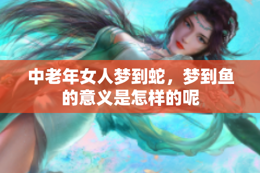 中老年女人梦到蛇，梦到鱼的意义是怎样的呢
