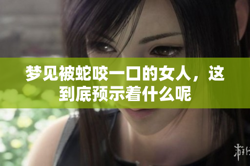 梦见被蛇咬一口的女人，这到底预示着什么呢