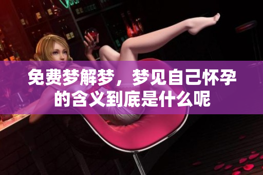 免费梦解梦，梦见自己怀孕的含义到底是什么呢