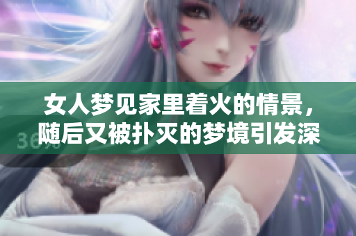 女人梦见家里着火的情景，随后又被扑灭的梦境引发深思