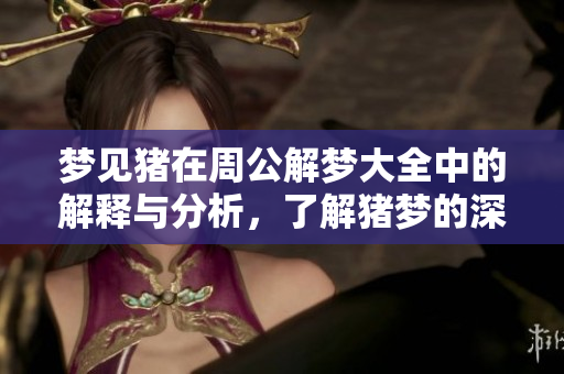 梦见猪在周公解梦大全中的解释与分析，了解猪梦的深层含义与象征意义