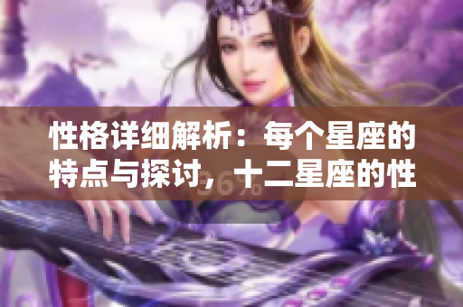 性格详细解析：每个星座的特点与探讨，十二星座的性格全揭秘