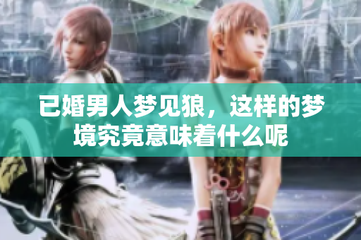 已婚男人梦见狼，这样的梦境究竟意味着什么呢