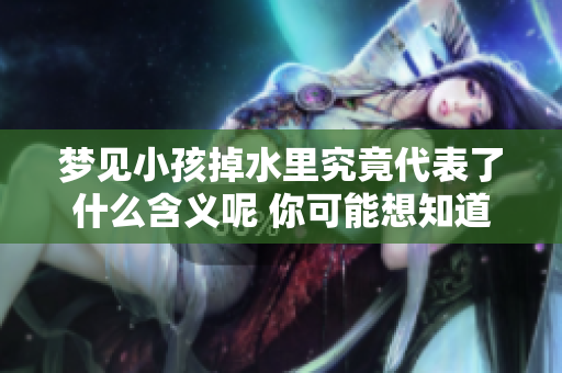 梦见小孩掉水里究竟代表了什么含义呢 你可能想知道梦中的梦境寓意