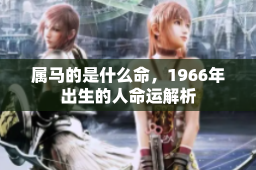 属马的是什么命，1966年出生的人命运解析