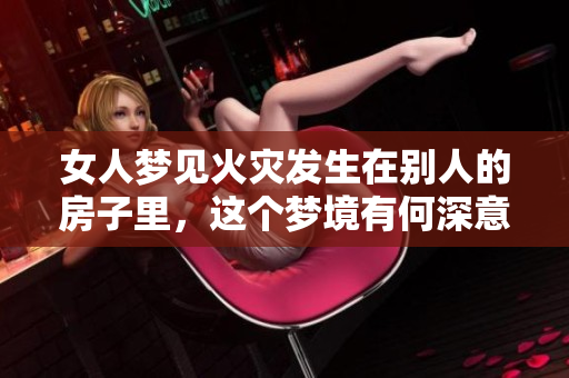 女人梦见火灾发生在别人的房子里，这个梦境有何深意呢