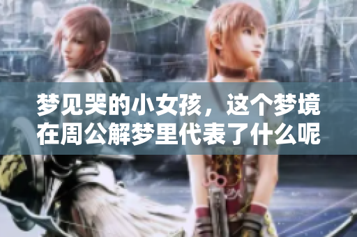 梦见哭的小女孩，这个梦境在周公解梦里代表了什么呢