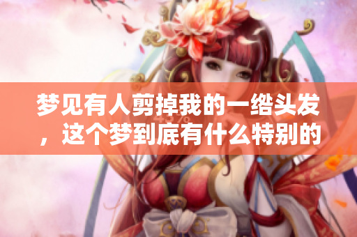 梦见有人剪掉我的一绺头发，这个梦到底有什么特别的含义呢