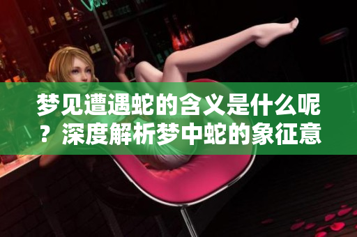 梦见遭遇蛇的含义是什么呢？深度解析梦中蛇的象征意义。