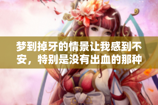 梦到掉牙的情景让我感到不安，特别是没有出血的那种印象。