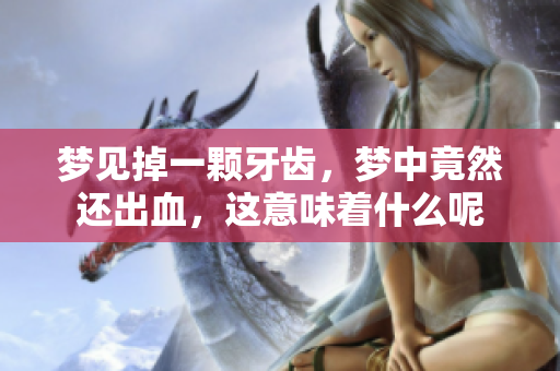 梦见掉一颗牙齿，梦中竟然还出血，这意味着什么呢