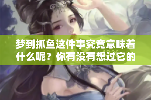 梦到抓鱼这件事究竟意味着什么呢？你有没有想过它的深层含义呢？