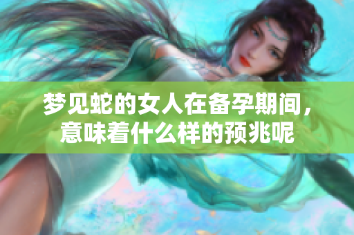 梦见蛇的女人在备孕期间，意味着什么样的预兆呢