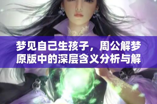 梦见自己生孩子，周公解梦原版中的深层含义分析与解读
