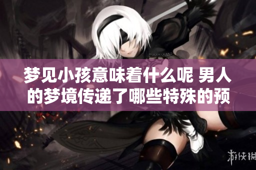 梦见小孩意味着什么呢 男人的梦境传递了哪些特殊的预兆呢
