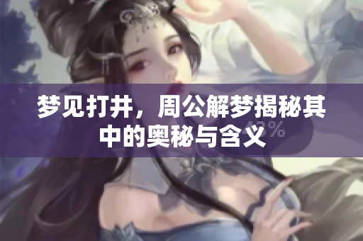 梦见打井，周公解梦揭秘其中的奥秘与含义