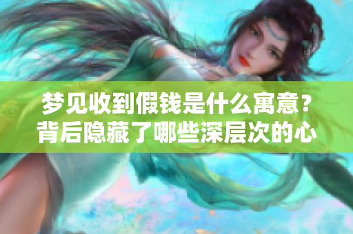 梦见收到假钱是什么寓意？背后隐藏了哪些深层次的心理暗示呢