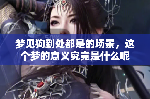 梦见狗到处都是的场景，这个梦的意义究竟是什么呢