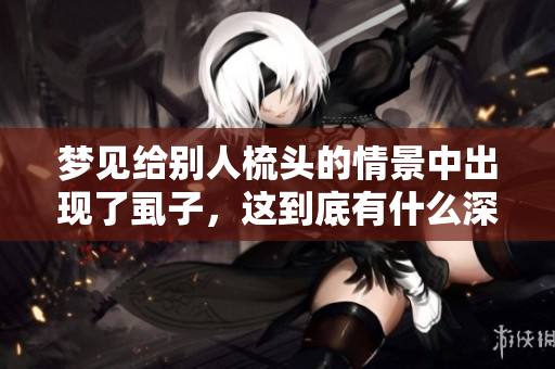 梦见给别人梳头的情景中出现了虱子，这到底有什么深意呢