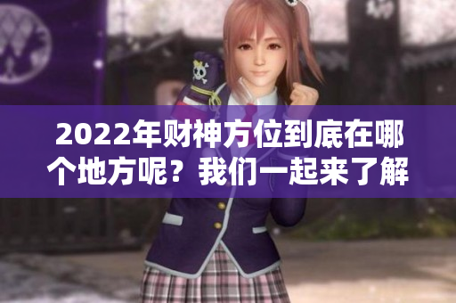 2022年财神方位到底在哪个地方呢？我们一起来了解一下相关信息。