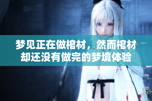 梦见正在做棺材，然而棺材却还没有做完的梦境体验