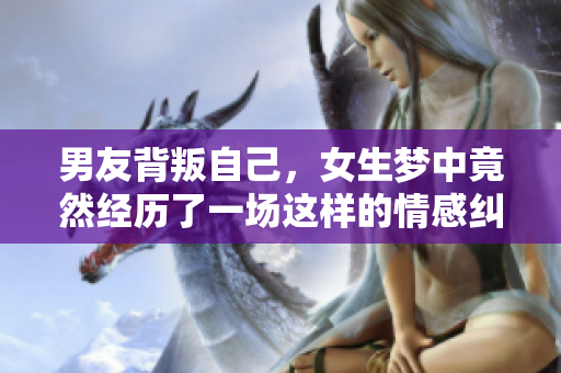 男友背叛自己，女生梦中竟然经历了一场这样的情感纠葛