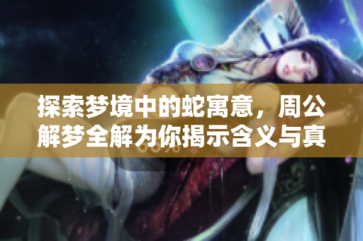 探索梦境中的蛇寓意，周公解梦全解为你揭示含义与真相