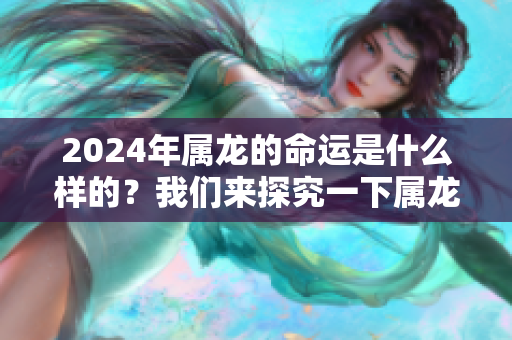 2024年属龙的命运是什么样的？我们来探究一下属龙的人的命理特征。