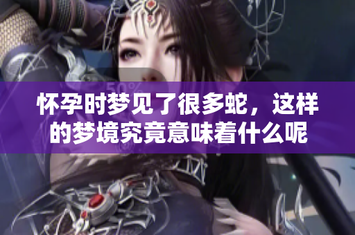 怀孕时梦见了很多蛇，这样的梦境究竟意味着什么呢
