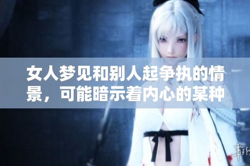 女人梦见和别人起争执的情景，可能暗示着内心的某种冲突存在。