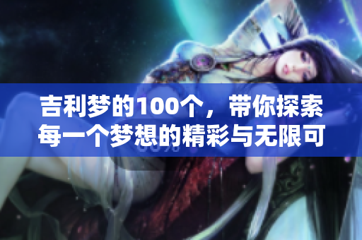 吉利梦的100个，带你探索每一个梦想的精彩与无限可能