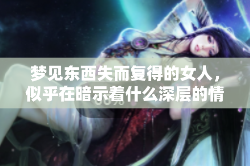 梦见东西失而复得的女人，似乎在暗示着什么深层的情感与渴望