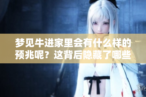 梦见牛进家里会有什么样的预兆呢？这背后隐藏了哪些深意呢？