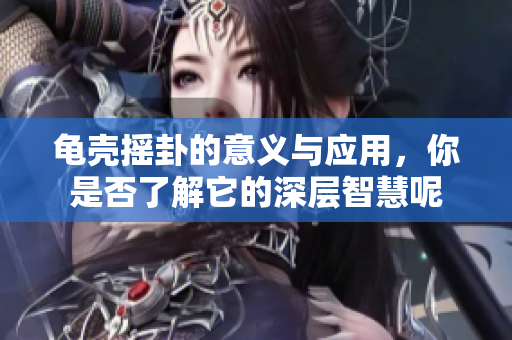 龟壳摇卦的意义与应用，你是否了解它的深层智慧呢