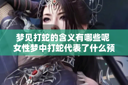 梦见打蛇的含义有哪些呢 女性梦中打蛇代表了什么预兆