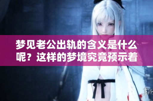 梦见老公出轨的含义是什么呢？这样的梦境究竟预示着什么征兆呢