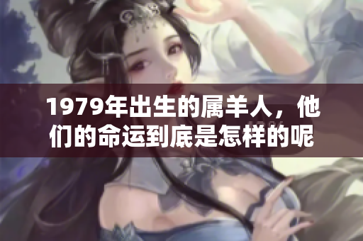 1979年出生的属羊人，他们的命运到底是怎样的呢