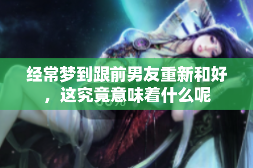 经常梦到跟前男友重新和好，这究竟意味着什么呢