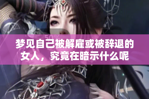 梦见自己被解雇或被辞退的女人，究竟在暗示什么呢