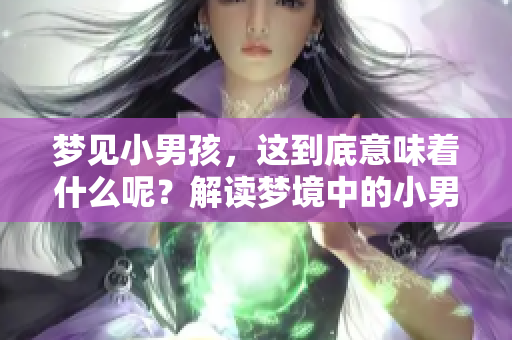梦见小男孩，这到底意味着什么呢？解读梦境中的小男孩含义。