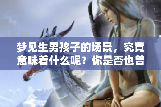 梦见生男孩子的场景，究竟意味着什么呢？你是否也曾有过这样的梦境？