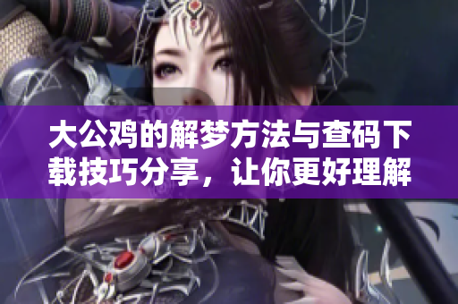大公鸡的解梦方法与查码下载技巧分享，让你更好理解梦境寓意