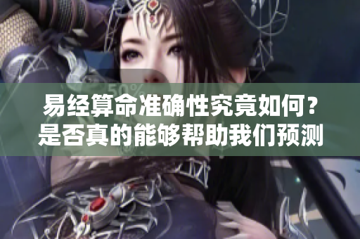 易经算命准确性究竟如何？是否真的能够帮助我们预测未来呢