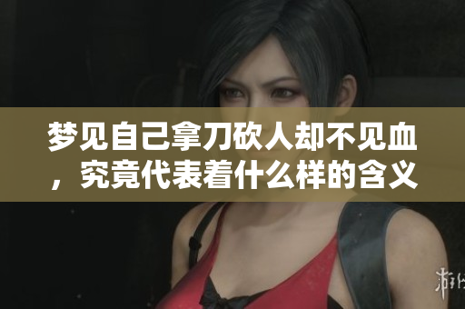 梦见自己拿刀砍人却不见血，究竟代表着什么样的含义呢