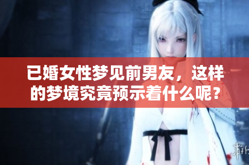 已婚女性梦见前男友，这样的梦境究竟预示着什么呢？