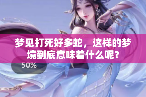 梦见打死好多蛇，这样的梦境到底意味着什么呢？