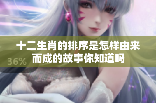 十二生肖的排序是怎样由来而成的故事你知道吗