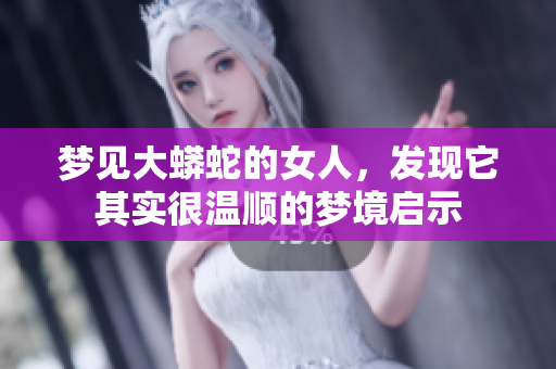 梦见大蟒蛇的女人，发现它其实很温顺的梦境启示