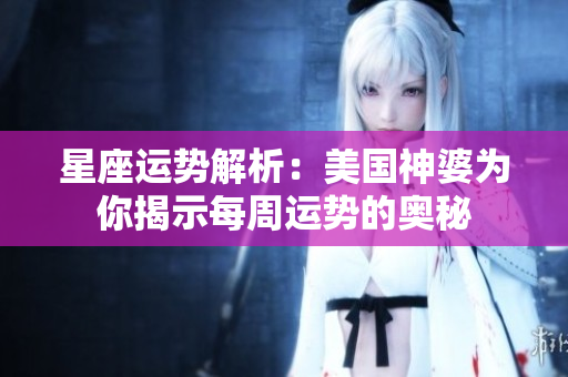 星座运势解析：美国神婆为你揭示每周运势的奥秘